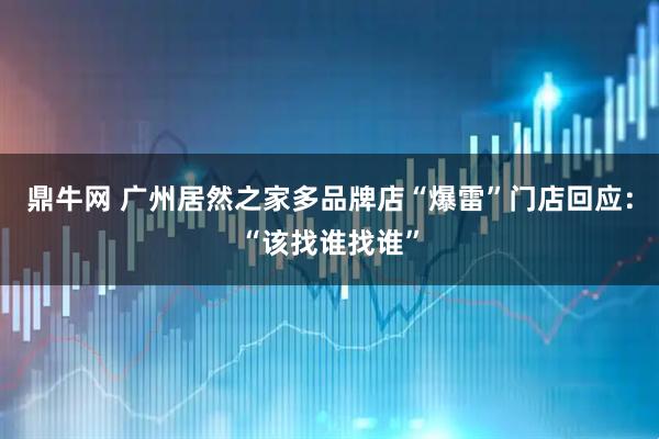 鼎牛网 广州居然之家多品牌店“爆雷”门店回应：“该找谁找谁”
